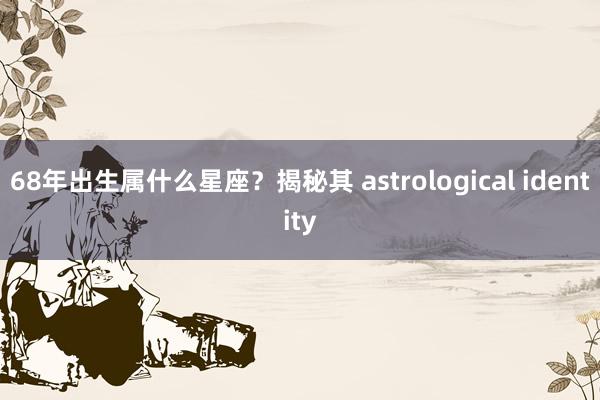 68年出生属什么星座？揭秘其 astrological identity