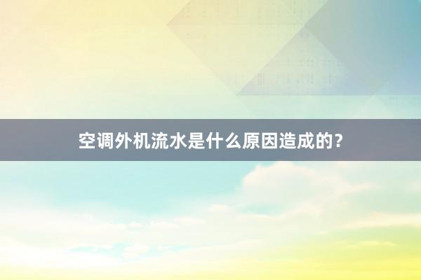 空调外机流水是什么原因造成的？