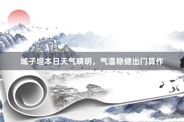 城子坦本日天气晴明，气温稳健出门算作