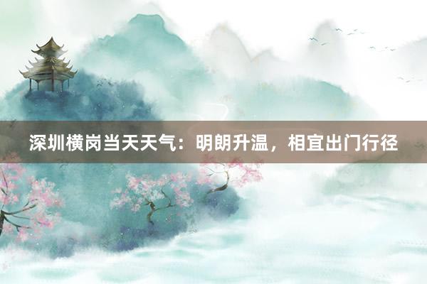 深圳横岗当天天气：明朗升温，相宜出门行径